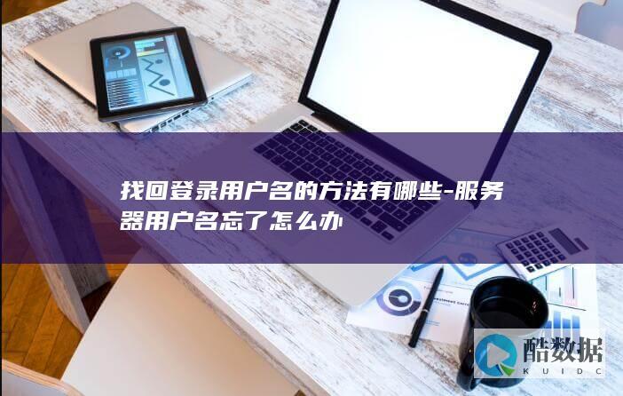 找回登录用户名的方法有哪些-服务器用户名忘了怎么办