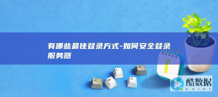 有哪些最佳登录方式-如何安全登录服务器