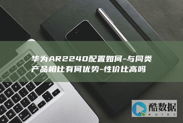 华为AR2240配置如何-与同类产品相比有何优势-性价比高吗