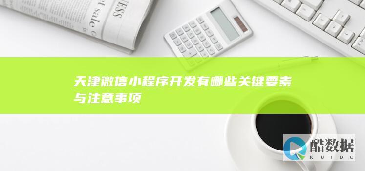 天津微信小程序开发有哪些关键要素与注意事项