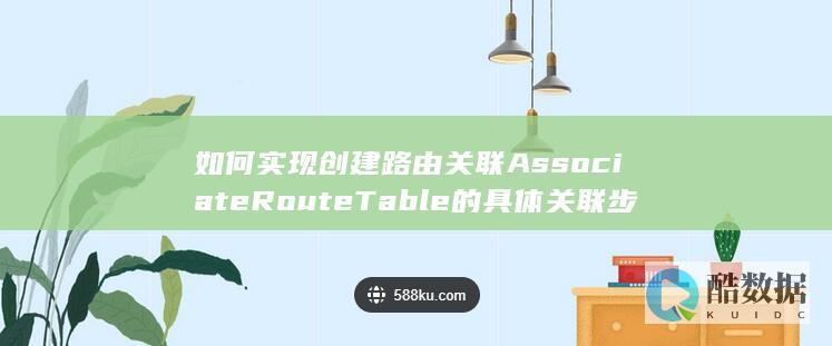 如何实现创建路由关联AssociateRouteTable的具体关联步骤-企业路由器API中