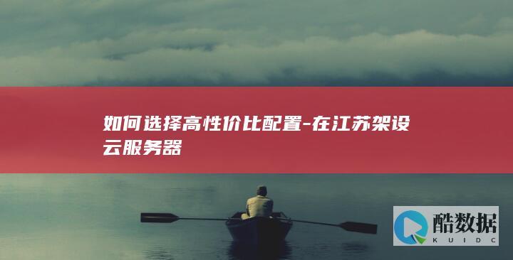 如何选择高性价比配置-在江苏架设云服务器