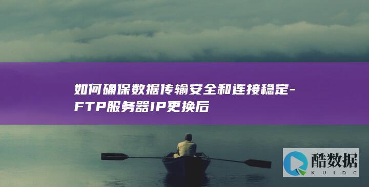 如何确保数据传输安全和连接稳定-FTP服务器IP更换后