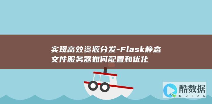 实现高效资源分发-Flask静态文件服务器如何配置和优化