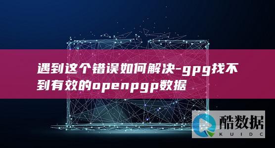 遇到这个错误如何解决-gpg找不到有效的openpgp数据
