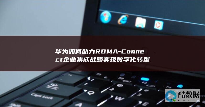 华为如何助力ROMA-Connect企业集成战略实现数字化转型