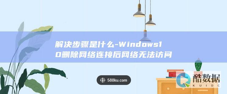 解决步骤是什么-Windows10删除网络连接后网络无法访问