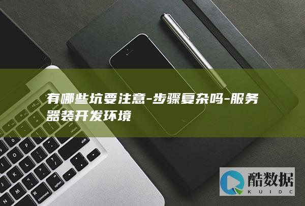 有哪些坑要注意-步骤复杂吗-服务器装开发环境