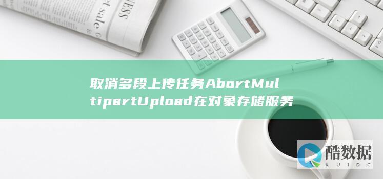 取消多段上传任务AbortMultipartUpload在对象存储服务API中如何操作 (如何取消上传,no_ai_sug:false}],slid:76971944293003,queryid:0x5746016d65b28b)