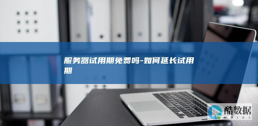 服务器试用期免费吗-如何延长试用期