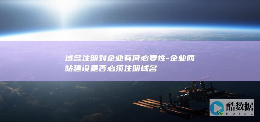 域名注册对企业有何必要性-企业网站建设是否必须注册域名