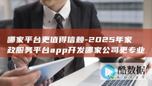 哪家平台更值得信赖-2025年家政服务平台app开发哪家公司更专业