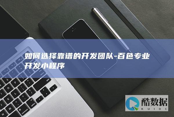 如何选择靠谱的开发团队-百色专业开发小程序