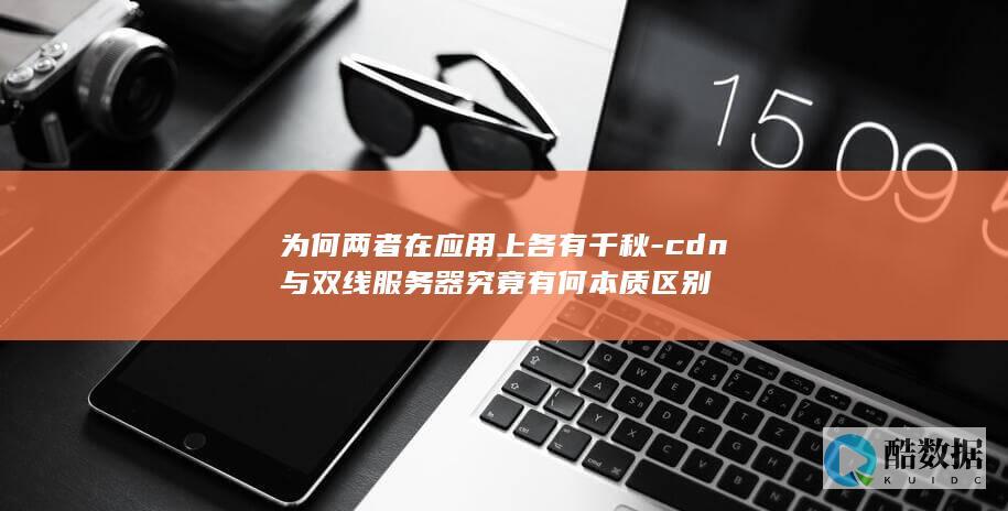 为何两者在应用上各有千秋-cdn与双线服务器究竟有何本质区别