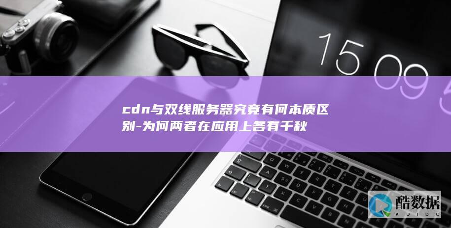 cdn与双线服务器究竟有何本质区别-为何两者在应用上各有千秋