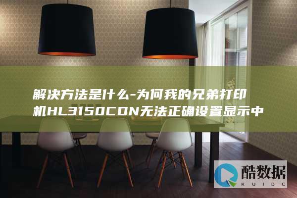 解决方法是什么-为何我的兄弟打印机HL3150CDN无法正确设置显示中文