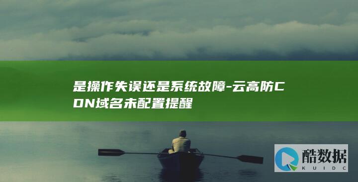 是操作失误还是系统故障-云高防CDN域名未配置提醒