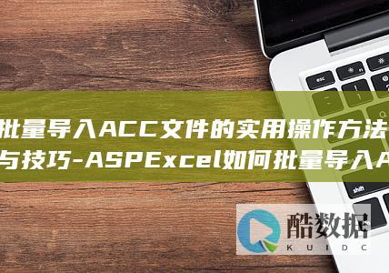 批量导入ACC文件的实用操作方法与技巧-ASPExcel如何批量导入ACC