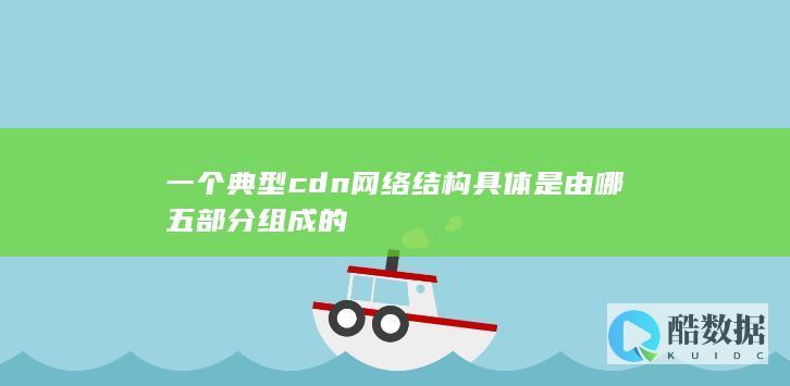 一个典型cdn网络结构具体是由哪五部分组成的