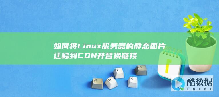 如何将Linux服务器的静态图片迁移到CDN并替换链接