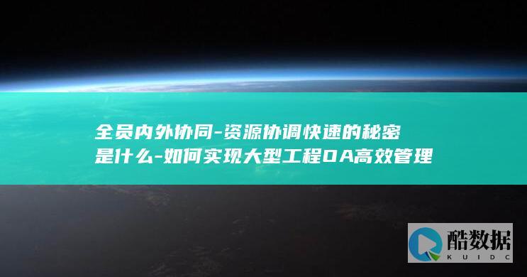 全员内外协同-资源协调快速的秘密是什么-如何实现大型工程OA高效管理