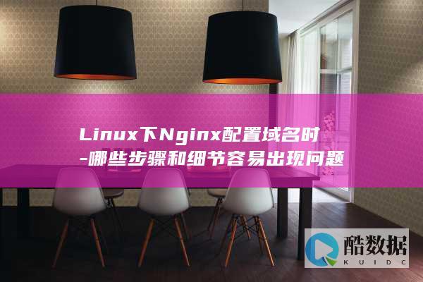 Linux下Nginx配置域名时-哪些步骤和细节容易出现问题