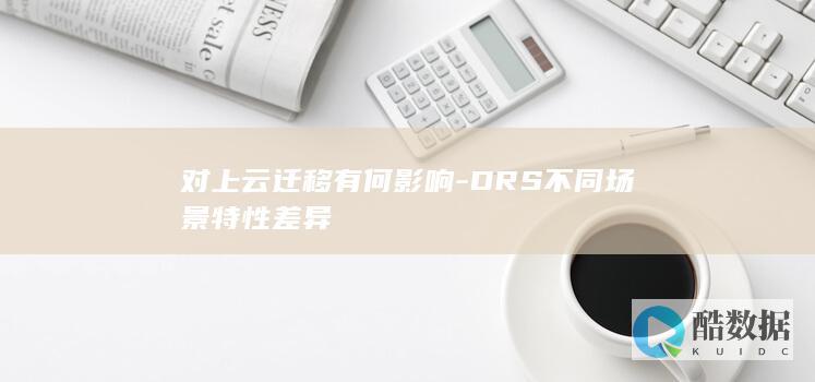 对上云迁移有何影响-DRS不同场景特性差异