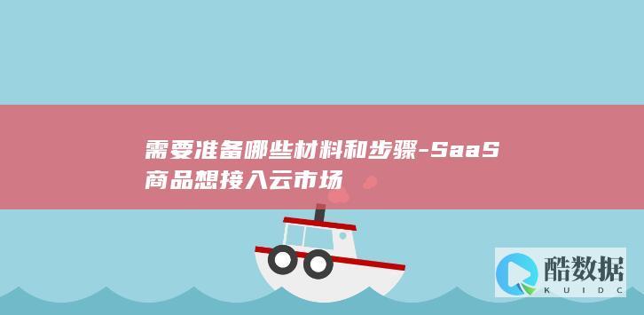 需要准备哪些材料和步骤-SaaS商品想接入云市场