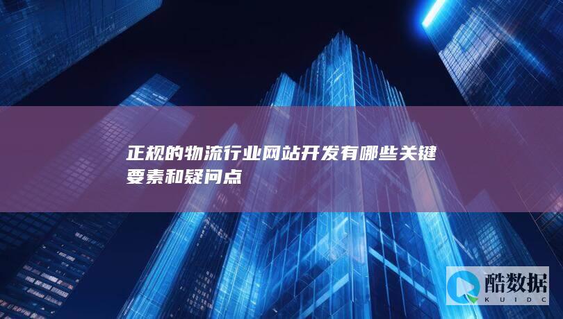 正规的物流行业网站开发有哪些关键要素和疑问点