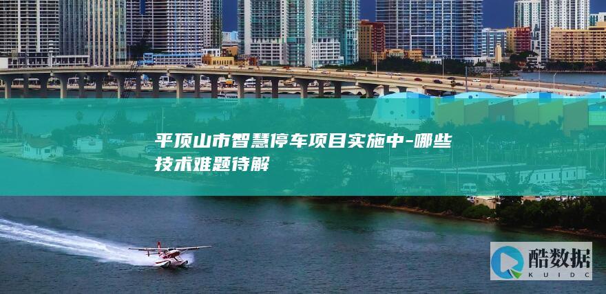 平顶山市智慧停车项目实施中-哪些技术难题待解