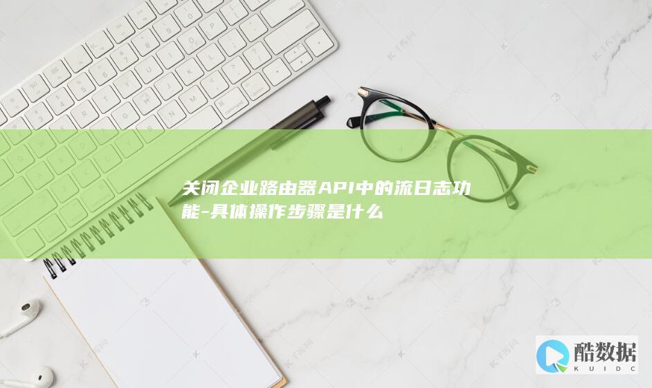 关闭企业路由器API中的流日志功能-具体操作步骤是什么