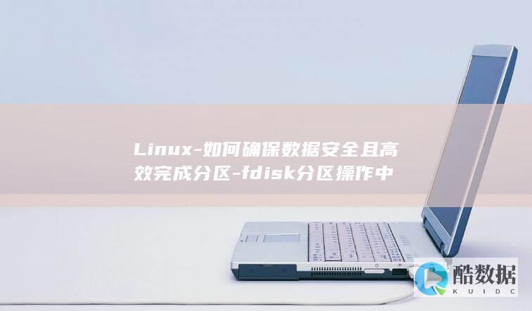 Linux-如何确保数据安全且高效完成分区-fdisk分区操作中