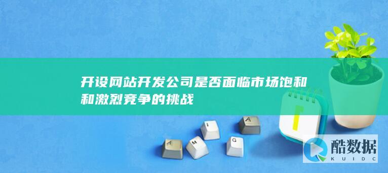 开设网站开发公司是否面临市场饱和和激烈竞争的挑战