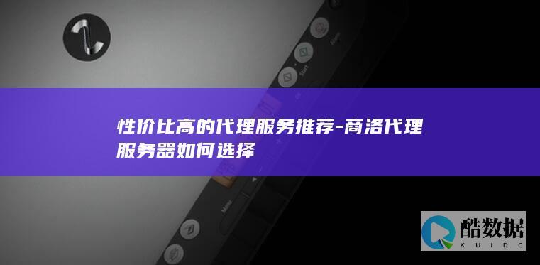 性价比高的代理服务推荐-商洛代理服务器如何选择