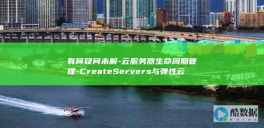 有何疑问未解-云服务器生命周期管理-CreateServers与弹性云服务器API