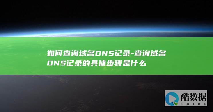 如何查询域名DNS记录-查询域名DNS记录的具体步骤是什么