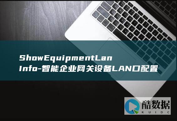 ShowEquipmentLanInfo-智能企业网关设备LAN口配置查询 (showe前面加one,no_ai_sug:false}],slid:139736566551062,queryid:0x24a7f16f4695216)