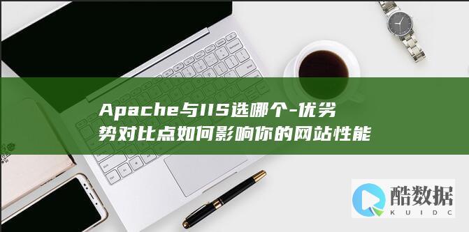 Apache与IIS选哪个-优劣势对比点如何影响你的网站性能