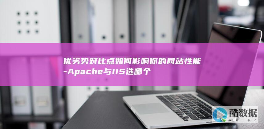 优劣势对比点如何影响你的网站性能-Apache与IIS选哪个