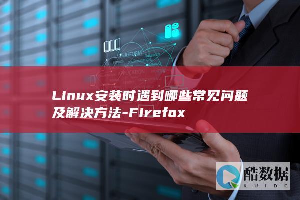 Linux安装时遇到哪些常见问题及解决方法-Firefox