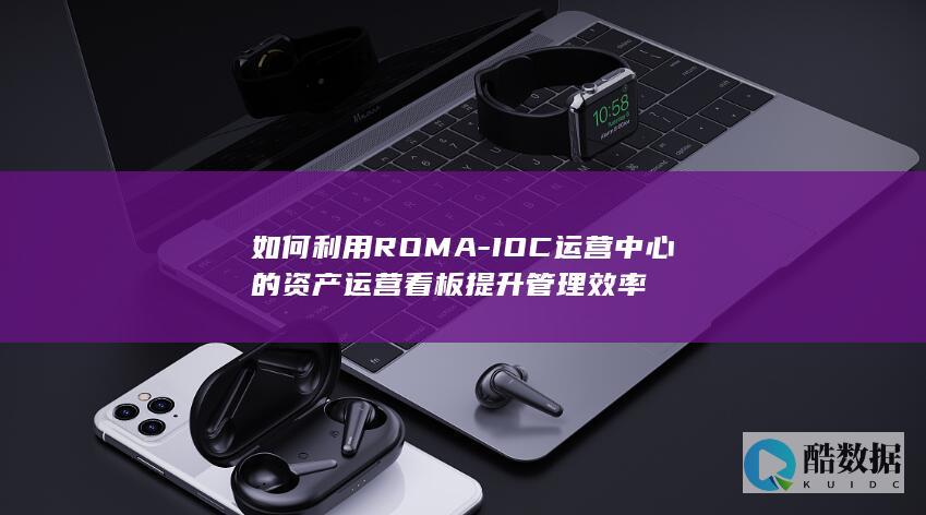 如何利用ROMA-IOC运营中心的资产运营看板提升管理效率