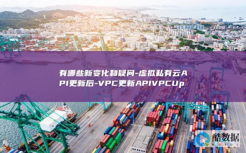 有哪些新变化和疑问-虚拟私有云API更新后-VPC更新APIVPCUpdateVpc