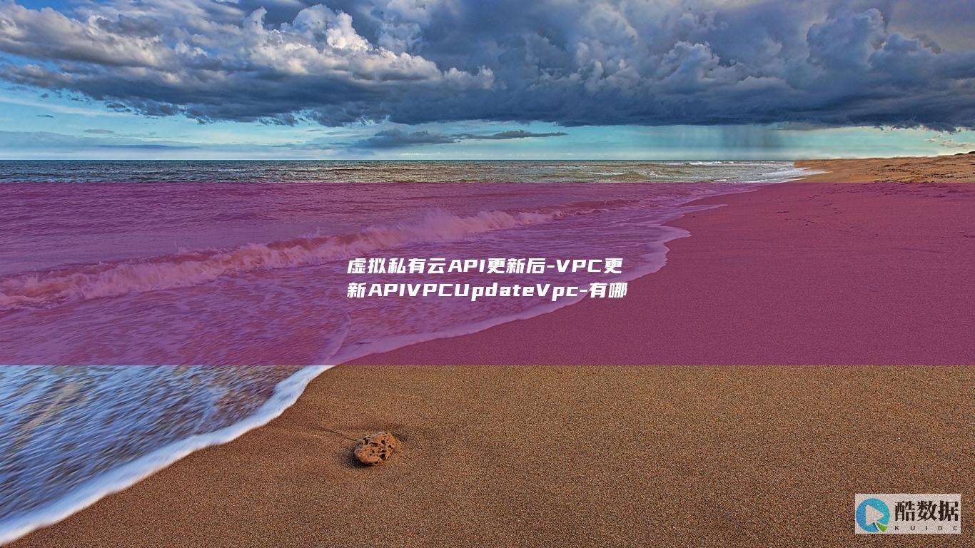 虚拟私有云API更新后-VPC更新APIVPCUpdateVpc-有哪些新变化和疑问