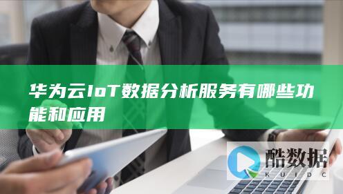 华为云IoT数据分析服务有哪些功能和应用