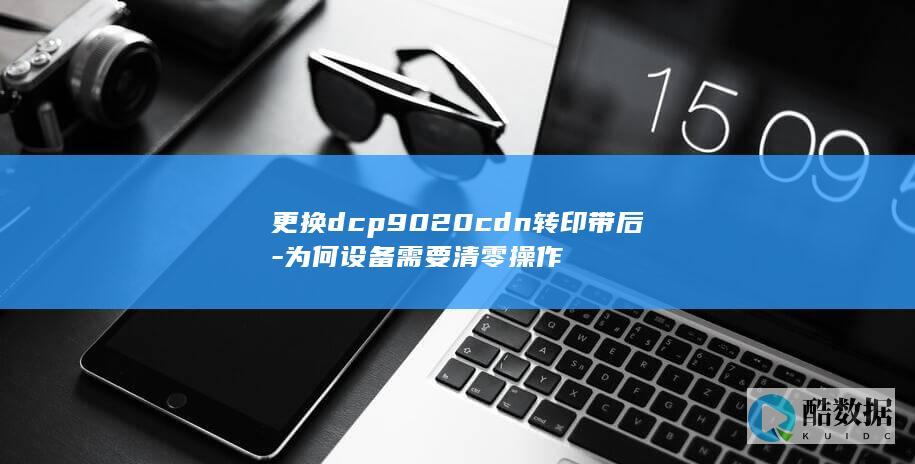 更换dcp9020cdn转印带后-为何设备需要清零操作