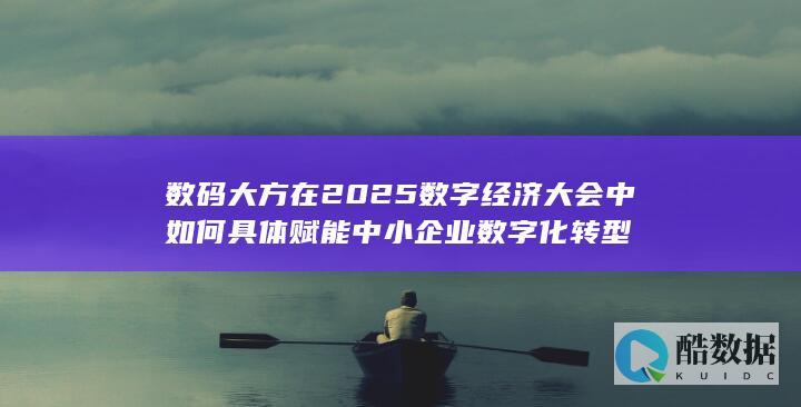 数码大方在2025数字经济大会中如何具体赋能中小企业数字化转型