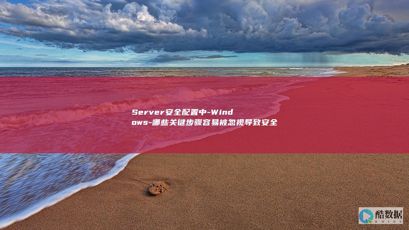 Server安全配置中-Windows-哪些关键步骤容易被忽视导致安全隐患