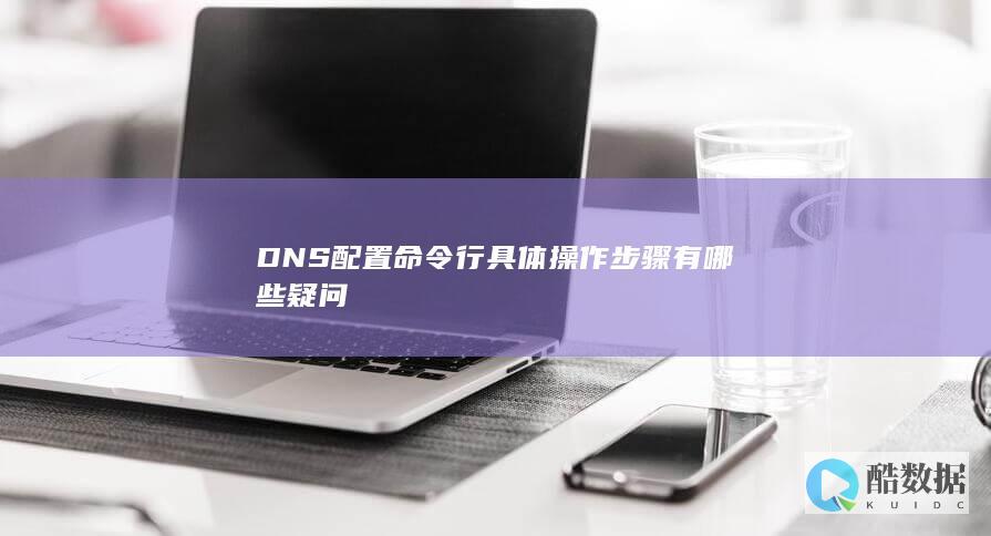 DNS配置命令行具体操作步骤有哪些疑问