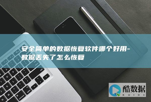 安全简单的数据恢复软件哪个好用-数据丢失了怎么恢复