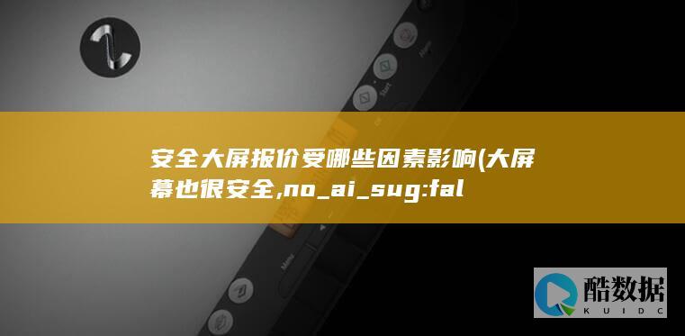 安全大屏报价受哪些因素影响 (大屏幕也很安全,no_ai_sug:false}],slid:65548345976635,queryid:0x4d3b9da9e0a73b)